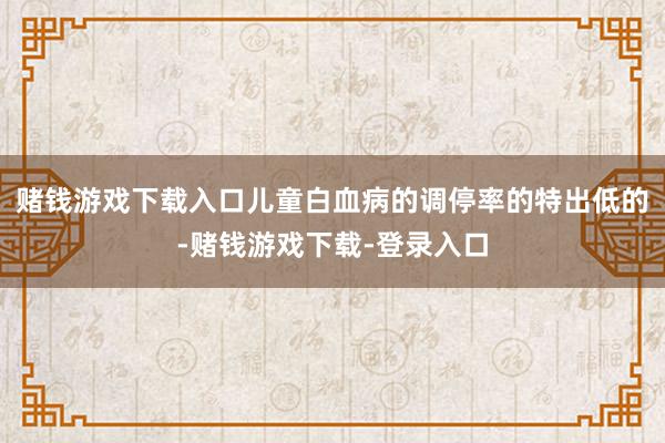 赌钱游戏下载入口儿童白血病的调停率的特出低的-赌钱游戏下载-登录入口