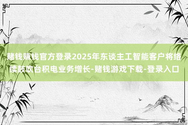 赌钱赚钱官方登录2025年东谈主工智能客户将络续鼓吹台积电业务增长-赌钱游戏下载-登录入口