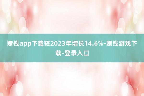 赌钱app下载较2023年增长14.6%-赌钱游戏下载-登录入口