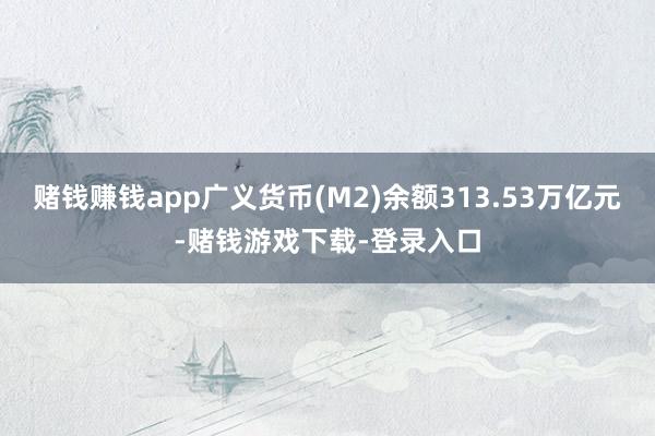 赌钱赚钱app广义货币(M2)余额313.53万亿元-赌钱游戏下载-登录入口