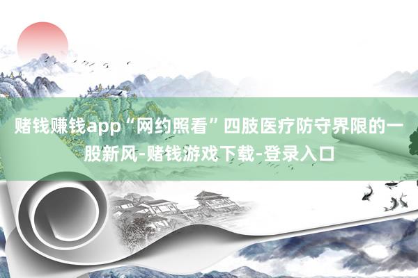 赌钱赚钱app“网约照看”四肢医疗防守界限的一股新风-赌钱游戏下载-登录入口