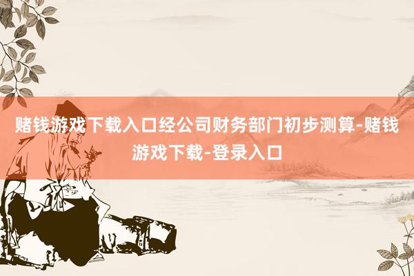 赌钱游戏下载入口经公司财务部门初步测算-赌钱游戏下载-登录入口
