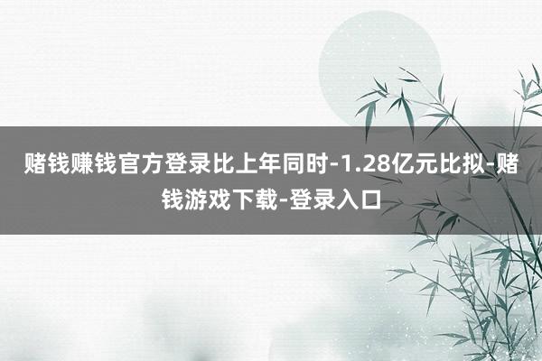 赌钱赚钱官方登录比上年同时-1.28亿元比拟-赌钱游戏下载-登录入口