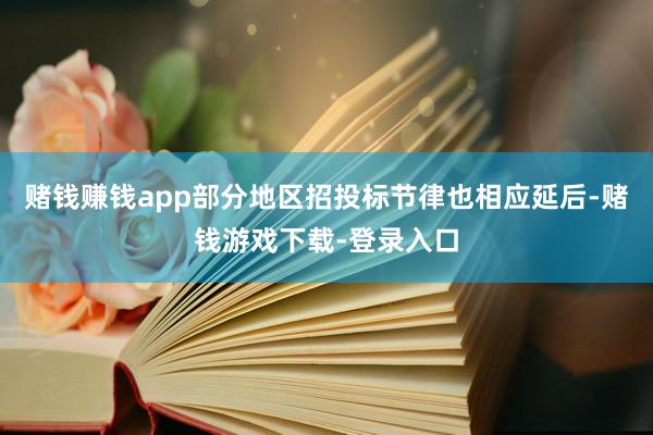 赌钱赚钱app部分地区招投标节律也相应延后-赌钱游戏下载-登录入口