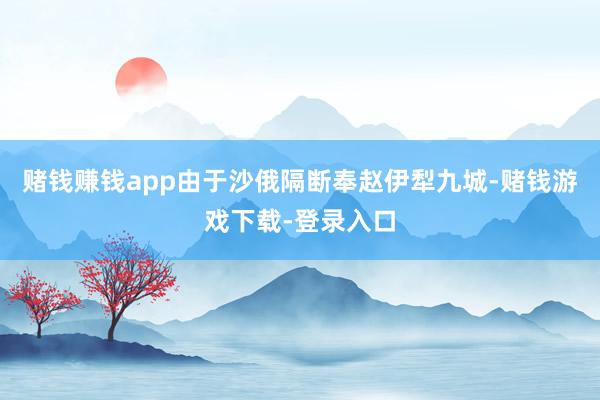赌钱赚钱app由于沙俄隔断奉赵伊犁九城-赌钱游戏下载-登录入口