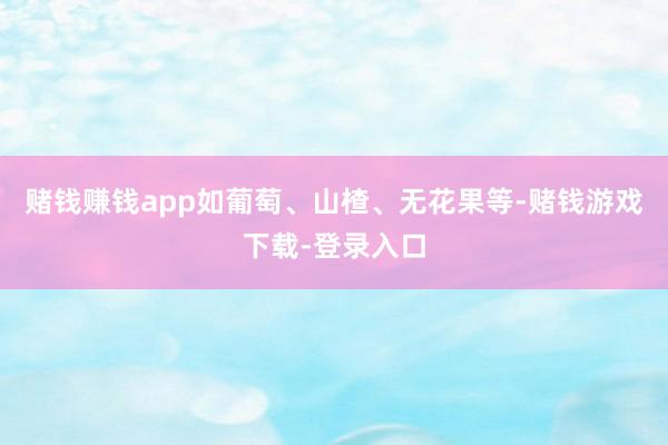 赌钱赚钱app如葡萄、山楂、无花果等-赌钱游戏下载-登录入口