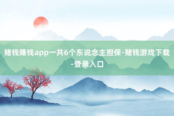 赌钱赚钱app一共6个东说念主担保-赌钱游戏下载-登录入口