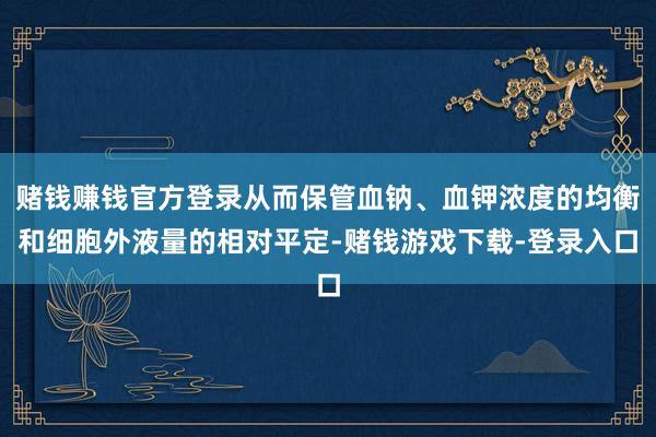 赌钱赚钱官方登录从而保管血钠、血钾浓度的均衡和细胞外液量的相对平定-赌钱游戏下载-登录入口