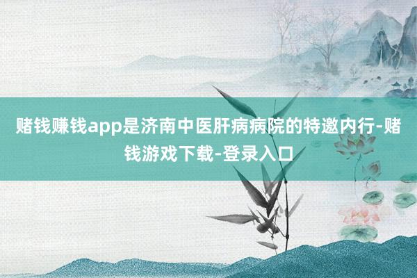 赌钱赚钱app是济南中医肝病病院的特邀内行-赌钱游戏下载-登录入口