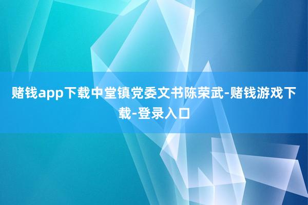赌钱app下载中堂镇党委文书陈荣武-赌钱游戏下载-登录入口