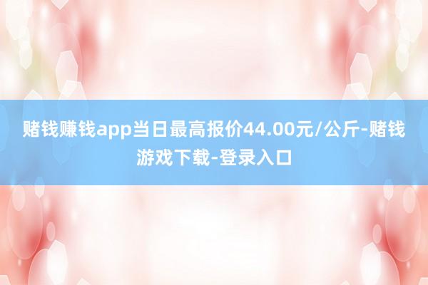赌钱赚钱app当日最高报价44.00元/公斤-赌钱游戏下载-登录入口