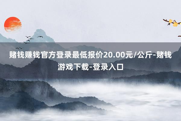 赌钱赚钱官方登录最低报价20.00元/公斤-赌钱游戏下载-登录入口