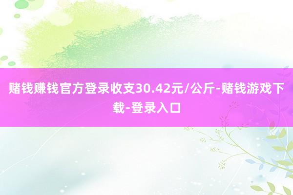 赌钱赚钱官方登录收支30.42元/公斤-赌钱游戏下载-登录入口