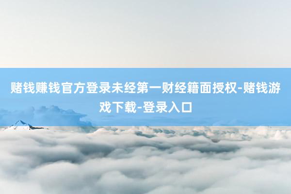 赌钱赚钱官方登录未经第一财经籍面授权-赌钱游戏下载-登录入口