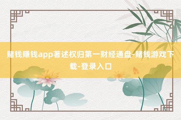 赌钱赚钱app著述权归第一财经通盘-赌钱游戏下载-登录入口