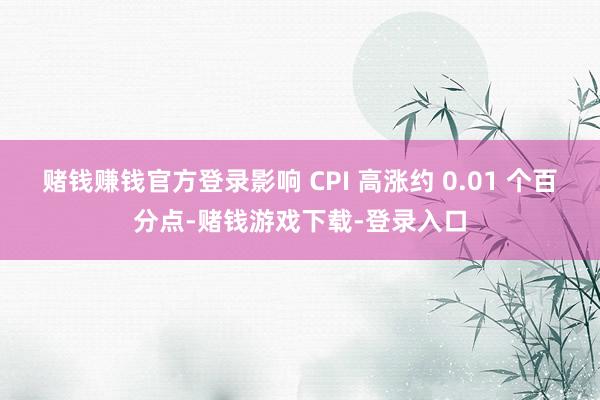 赌钱赚钱官方登录影响 CPI 高涨约 0.01 个百分点-赌钱游戏下载-登录入口