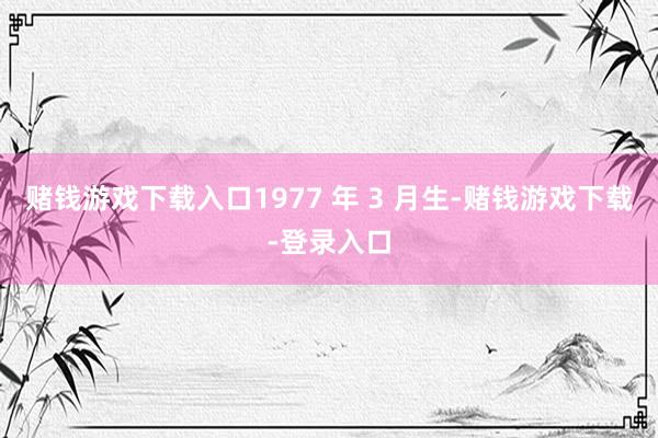 赌钱游戏下载入口1977 年 3 月生-赌钱游戏下载-登录入口