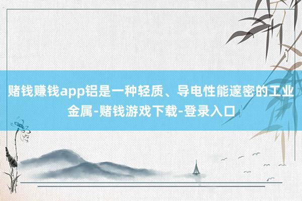 赌钱赚钱app铝是一种轻质、导电性能邃密的工业金属-赌钱游戏下载-登录入口