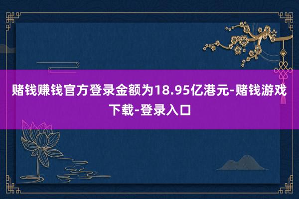 赌钱赚钱官方登录金额为18.95亿港元-赌钱游戏下载-登录入口