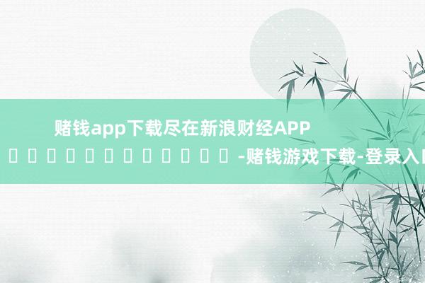 赌钱app下载尽在新浪财经APP            													-赌钱游戏下载-登录入口