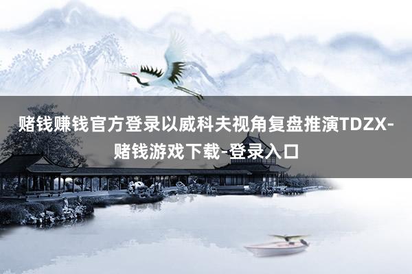 赌钱赚钱官方登录以威科夫视角复盘推演TDZX-赌钱游戏下载-登录入口