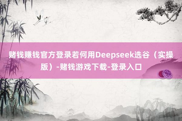 赌钱赚钱官方登录若何用Deepseek选谷（实操版）-赌钱游戏下载-登录入口