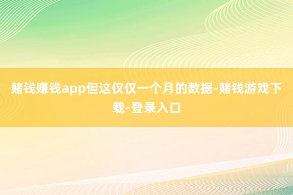 赌钱赚钱app但这仅仅一个月的数据-赌钱游戏下载-登录入口