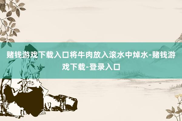 赌钱游戏下载入口将牛肉放入滚水中焯水-赌钱游戏下载-登录入口