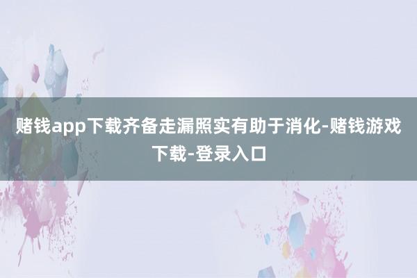 赌钱app下载齐备走漏照实有助于消化-赌钱游戏下载-登录入口