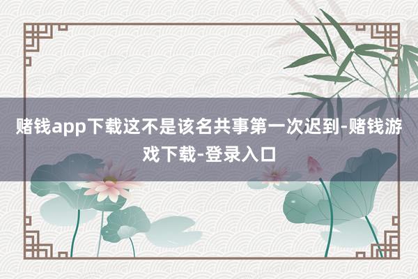赌钱app下载这不是该名共事第一次迟到-赌钱游戏下载-登录入口