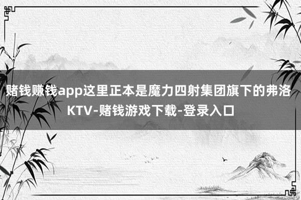 赌钱赚钱app这里正本是魔力四射集团旗下的弗洛 KTV-赌钱游戏下载-登录入口