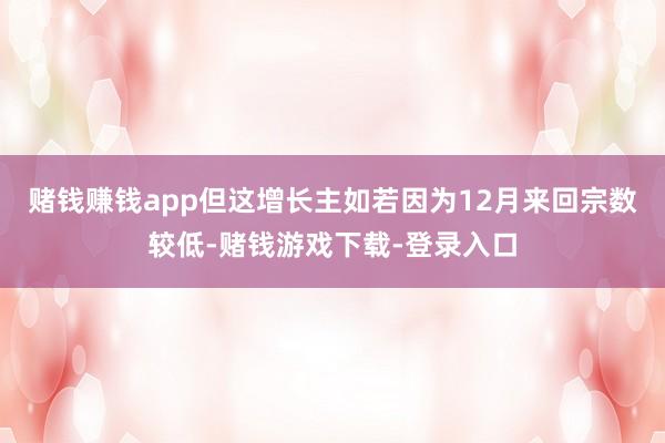 赌钱赚钱app但这增长主如若因为12月来回宗数较低-赌钱游戏下载-登录入口