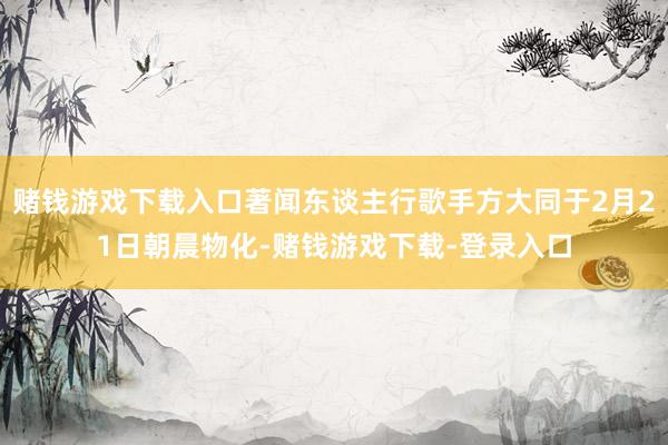 赌钱游戏下载入口著闻东谈主行歌手方大同于2月21日朝晨物化-赌钱游戏下载-登录入口
