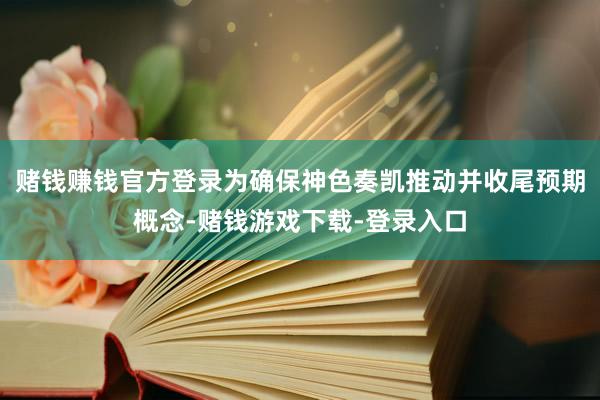 赌钱赚钱官方登录为确保神色奏凯推动并收尾预期概念-赌钱游戏下载-登录入口