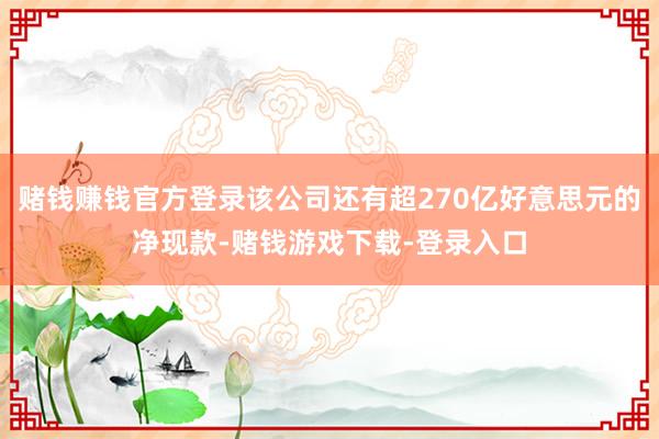 赌钱赚钱官方登录该公司还有超270亿好意思元的净现款-赌钱游戏下载-登录入口