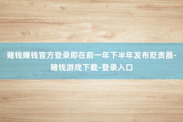 赌钱赚钱官方登录即在前一年下半年发布贬责器-赌钱游戏下载-登录入口
