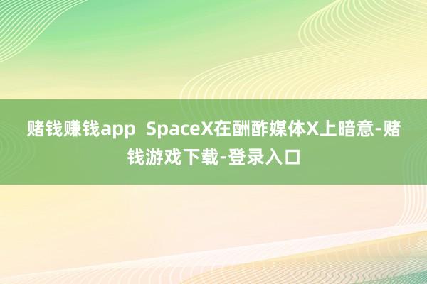 赌钱赚钱app  SpaceX在酬酢媒体X上暗意-赌钱游戏下载-登录入口