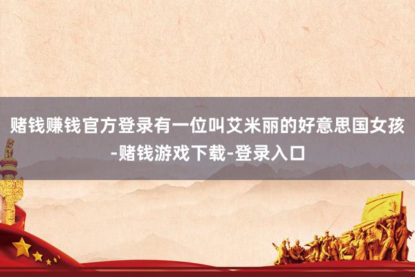 赌钱赚钱官方登录有一位叫艾米丽的好意思国女孩-赌钱游戏下载-登录入口