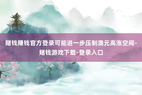 赌钱赚钱官方登录可能进一步压制澳元高涨空间-赌钱游戏下载-登录入口