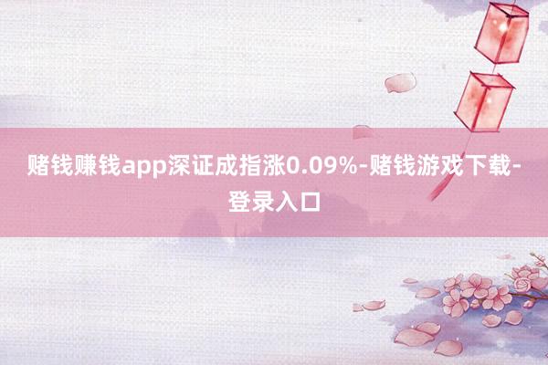 赌钱赚钱app深证成指涨0.09%-赌钱游戏下载-登录入口