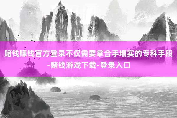 赌钱赚钱官方登录不仅需要掌合手塌实的专科手段-赌钱游戏下载-登录入口