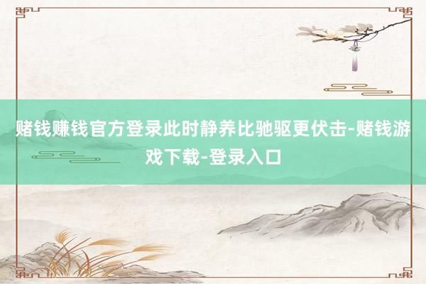 赌钱赚钱官方登录此时静养比驰驱更伏击-赌钱游戏下载-登录入口