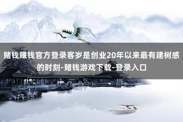 赌钱赚钱官方登录客岁是创业20年以来最有建树感的时刻-赌钱游戏下载-登录入口