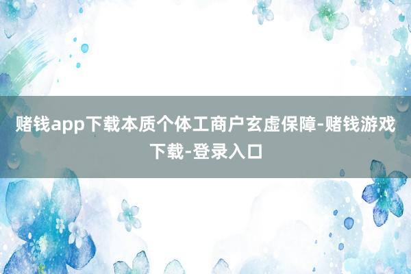 赌钱app下载本质个体工商户玄虚保障-赌钱游戏下载-登录入口