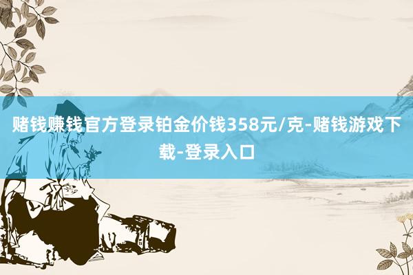 赌钱赚钱官方登录铂金价钱358元/克-赌钱游戏下载-登录入口