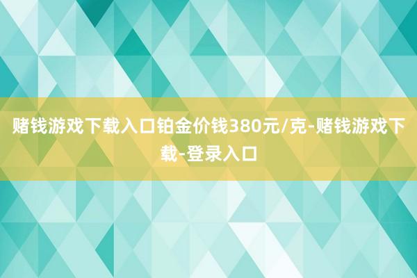 赌钱游戏下载入口铂金价钱380元/克-赌钱游戏下载-登录入口