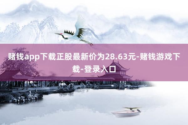 赌钱app下载正股最新价为28.63元-赌钱游戏下载-登录入口