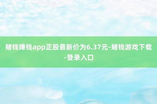 赌钱赚钱app正股最新价为6.37元-赌钱游戏下载-登录入口