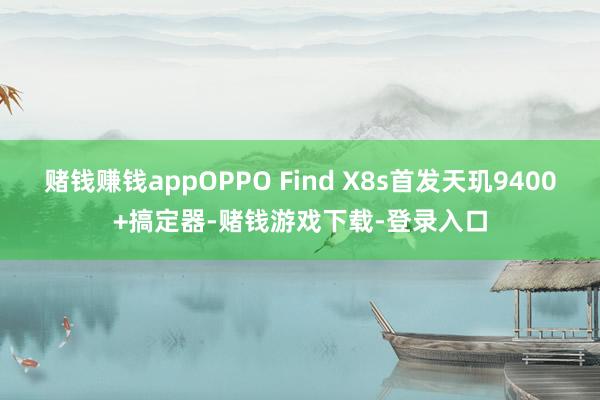 赌钱赚钱appOPPO Find X8s首发天玑9400+搞定器-赌钱游戏下载-登录入口