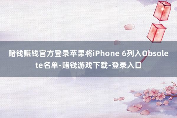 赌钱赚钱官方登录苹果将iPhone 6列入Obsolete名单-赌钱游戏下载-登录入口